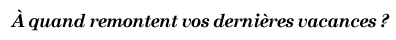 A quand remontent vos dernières vacances ?